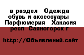  в раздел : Одежда, обувь и аксессуары » Парфюмерия . Хакасия респ.,Саяногорск г.